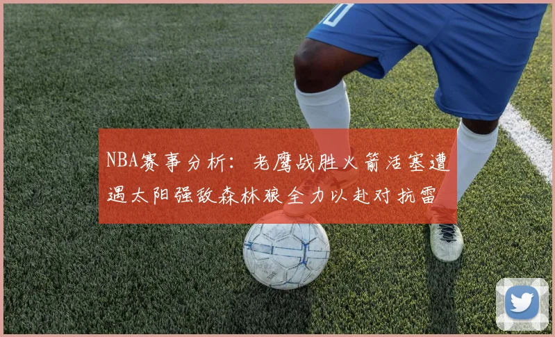 NBA赛事分析：老鹰战胜火箭活塞遭遇太阳强敌森林狼全力以赴对抗雷霆